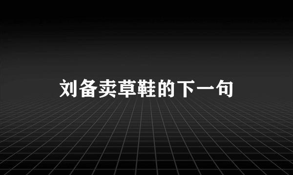 刘备卖草鞋的下一句