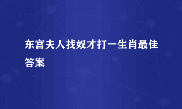 东宫夫人找奴才打一生肖最佳答案