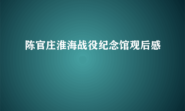 陈官庄淮海战役纪念馆观后感