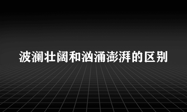 波澜壮阔和汹涌澎湃的区别