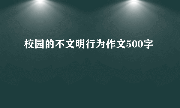 校园的不文明行为作文500字