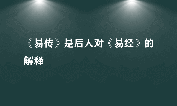 《易传》是后人对《易经》的解释