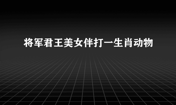 将军君王美女伴打一生肖动物