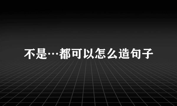 不是…都可以怎么造句子
