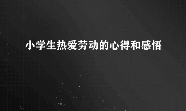 小学生热爱劳动的心得和感悟