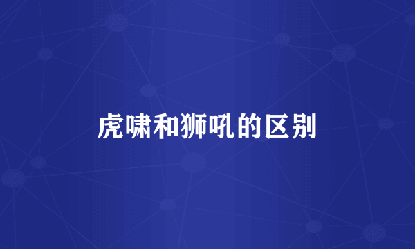 虎啸和狮吼的区别