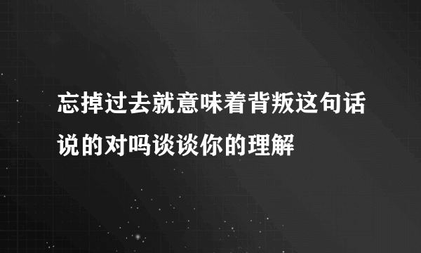 忘掉过去就意味着背叛这句话说的对吗谈谈你的理解