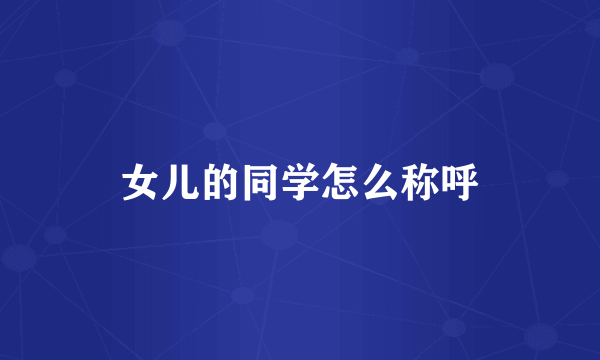 女儿的同学怎么称呼