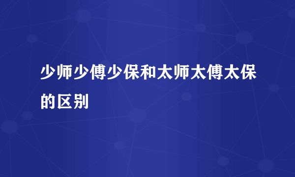 少师少傅少保和太师太傅太保的区别