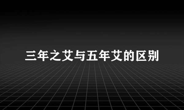 三年之艾与五年艾的区别