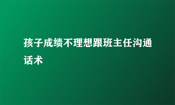 孩子成绩不理想跟班主任沟通话术