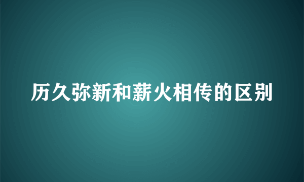 历久弥新和薪火相传的区别