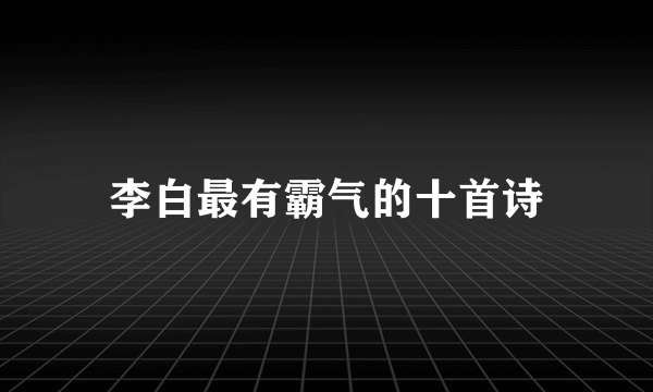 李白最有霸气的十首诗