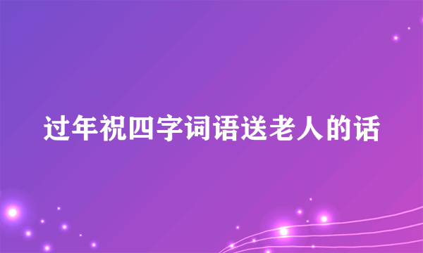 过年祝四字词语送老人的话