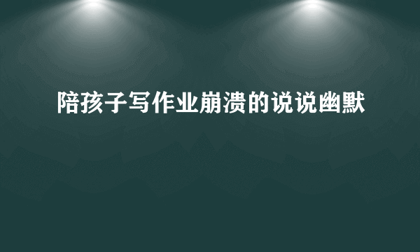 陪孩子写作业崩溃的说说幽默