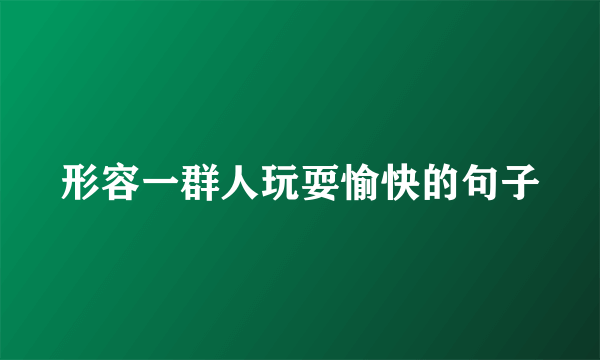 形容一群人玩耍愉快的句子