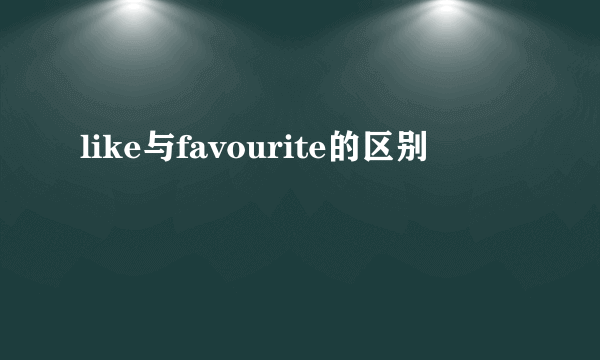 like与favourite的区别