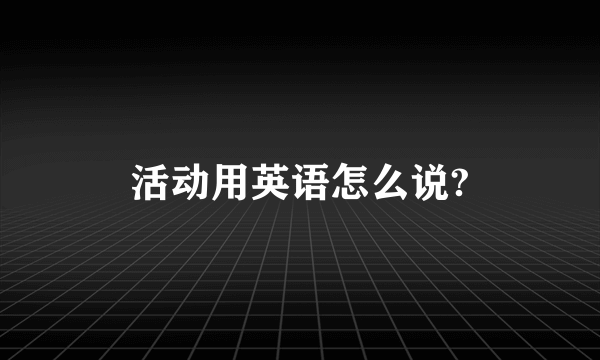 活动用英语怎么说?