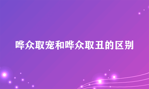 哗众取宠和哗众取丑的区别