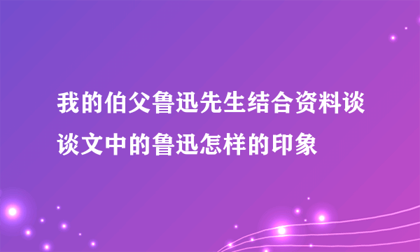 我的伯父鲁迅先生结合资料谈谈文中的鲁迅怎样的印象