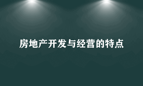 房地产开发与经营的特点