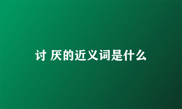 讨 厌的近义词是什么