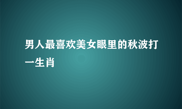 男人最喜欢美女眼里的秋波打一生肖