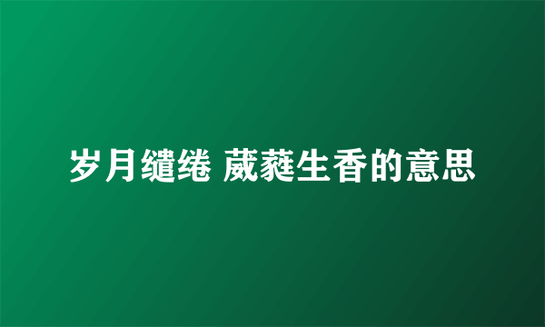 岁月缱绻 葳蕤生香的意思
