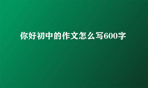 你好初中的作文怎么写600字