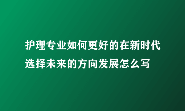 护理专业如何更好的在新时代选择未来的方向发展怎么写