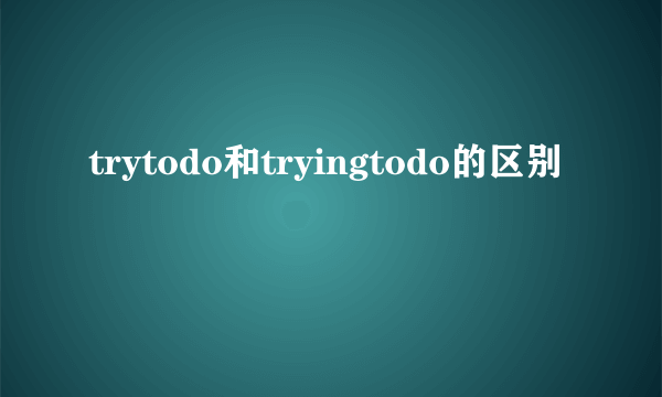 trytodo和tryingtodo的区别