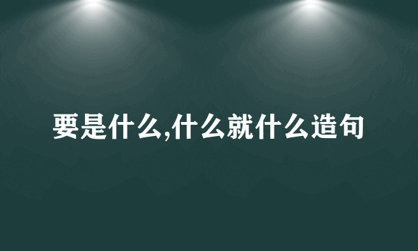 要是什么,什么就什么造句