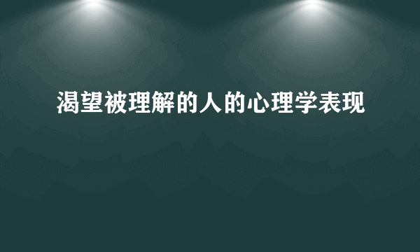 渴望被理解的人的心理学表现