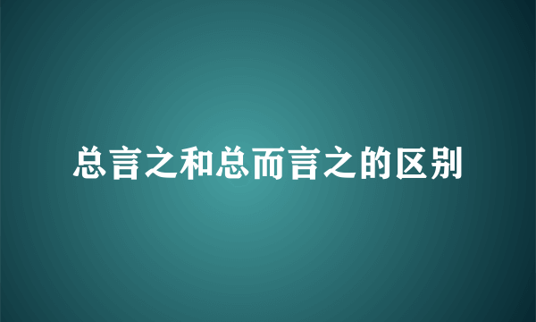 总言之和总而言之的区别