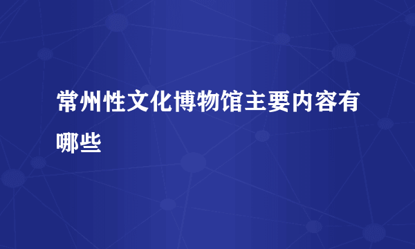 常州性文化博物馆主要内容有哪些