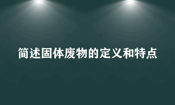 简述固体废物的定义和特点