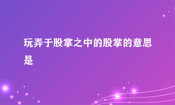 玩弄于股掌之中的股掌的意思是
