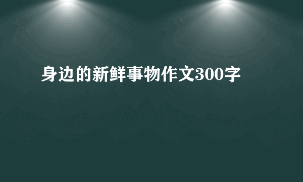 身边的新鲜事物作文300字