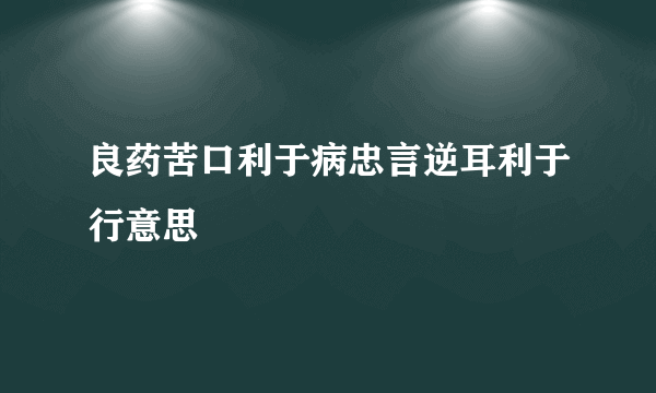 良药苦口利于病忠言逆耳利于行意思