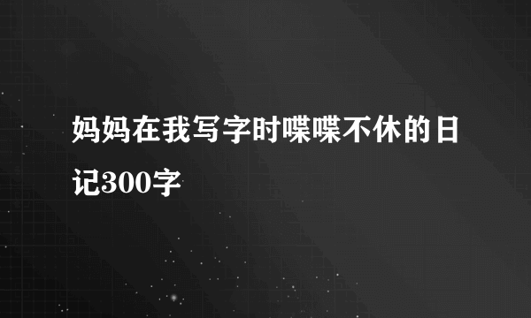 妈妈在我写字时喋喋不休的日记300字