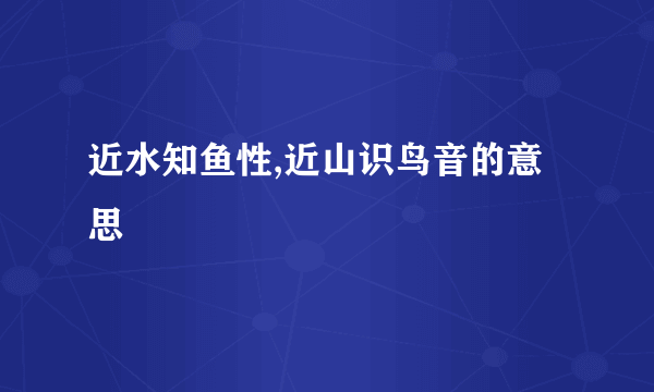 近水知鱼性,近山识鸟音的意思