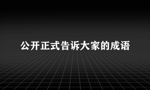 公开正式告诉大家的成语