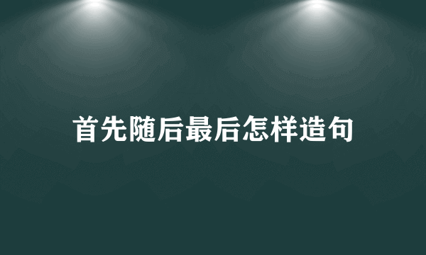 首先随后最后怎样造句