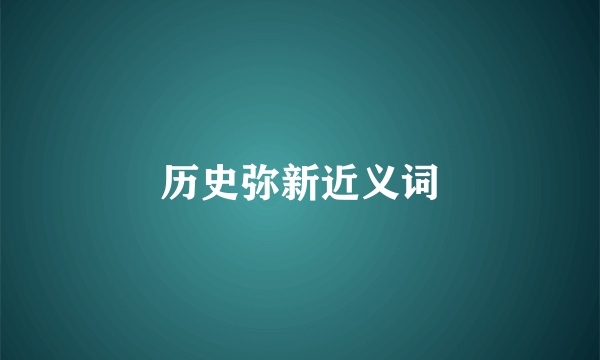 历史弥新近义词