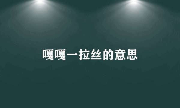 嘎嘎一拉丝的意思