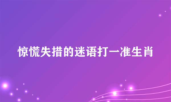 惊慌失措的迷语打一准生肖