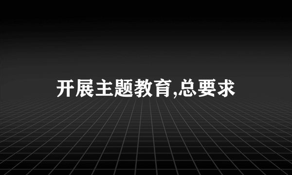 开展主题教育,总要求