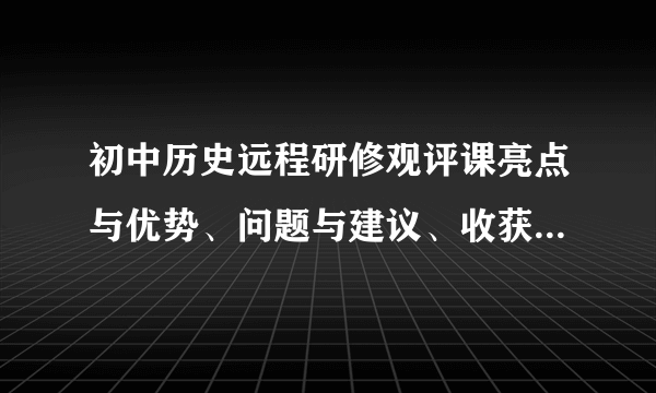 初中历史远程研修观评课亮点与优势、问题与建议、收获与思考怎么写