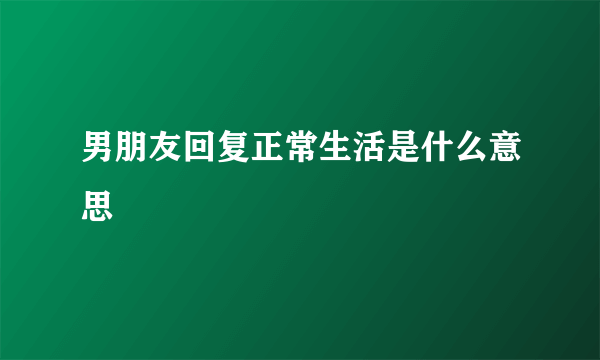 男朋友回复正常生活是什么意思