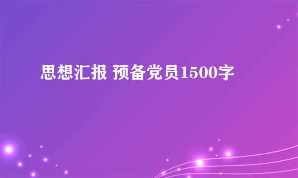 思想汇报 预备党员1500字